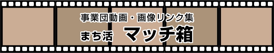 事業団動画・画像リンク集　まち活マッチ箱